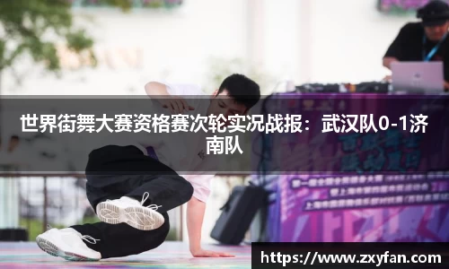 世界街舞大赛资格赛次轮实况战报：武汉队0-1济南队