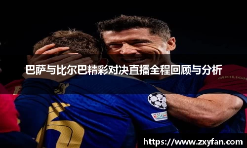 巴萨与比尔巴精彩对决直播全程回顾与分析