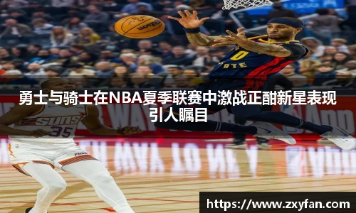 勇士与骑士在NBA夏季联赛中激战正酣新星表现引人瞩目
