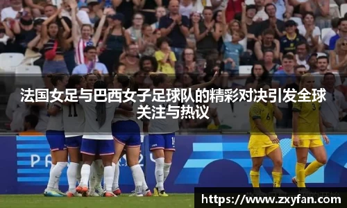 法国女足与巴西女子足球队的精彩对决引发全球关注与热议